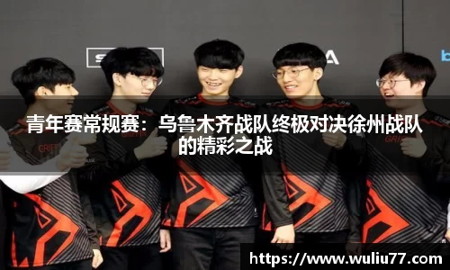 青年赛常规赛：乌鲁木齐战队终极对决徐州战队的精彩之战