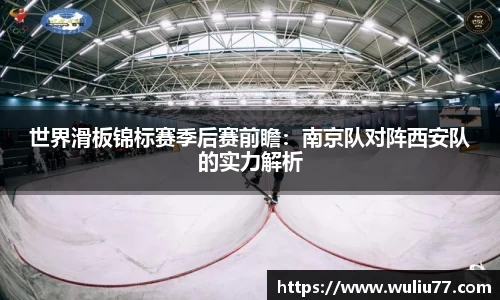 世界滑板锦标赛季后赛前瞻：南京队对阵西安队的实力解析
