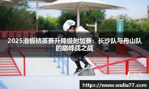 2025滑板精英赛升降级附加赛：长沙队与舟山队的巅峰战之战