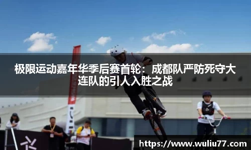 极限运动嘉年华季后赛首轮：成都队严防死守大连队的引人入胜之战