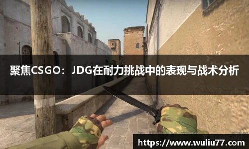 聚焦CSGO：JDG在耐力挑战中的表现与战术分析