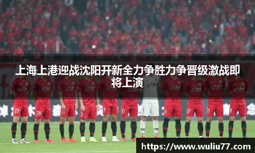 上海上港迎战沈阳开新全力争胜力争晋级激战即将上演