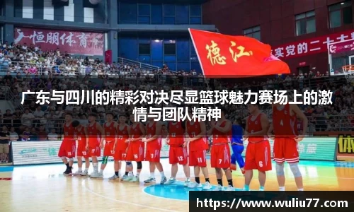 广东与四川的精彩对决尽显篮球魅力赛场上的激情与团队精神